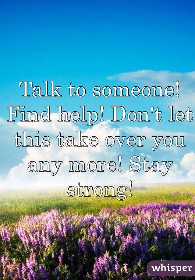 Talk to someone! Find help! Don't let this take over you any more! Stay strong!