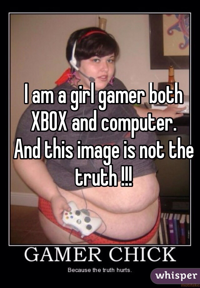 I am a girl gamer both XBOX and computer. 
And this image is not the truth !!! 
