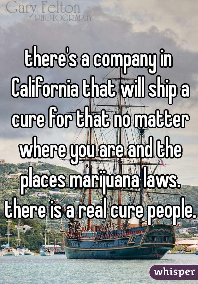 there's a company in California that will ship a cure for that no matter where you are and the places marijuana laws. there is a real cure people. 