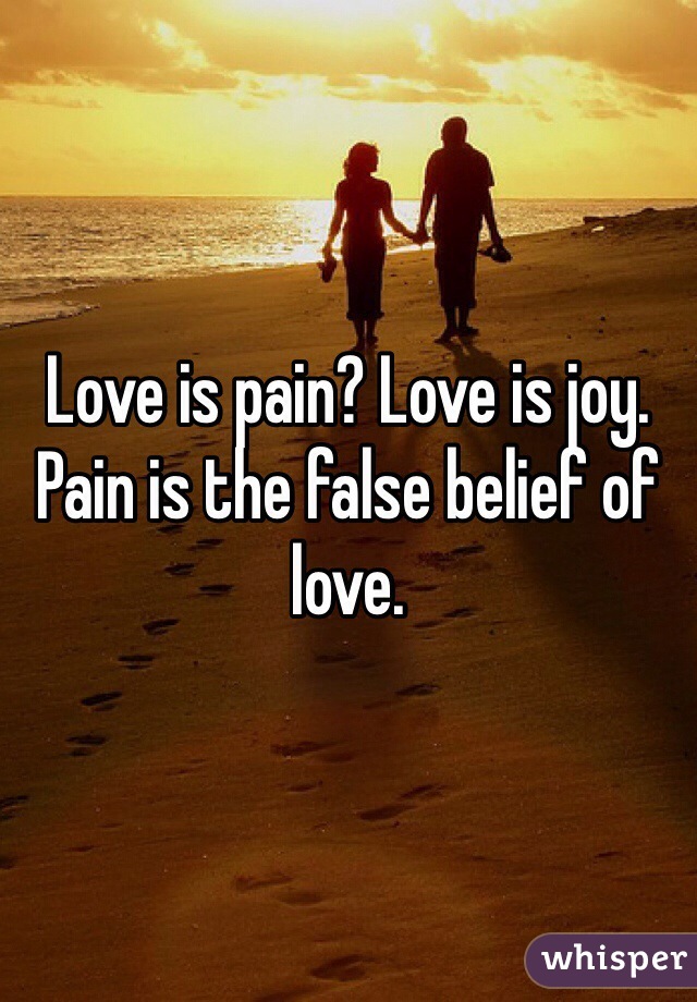 Love is pain? Love is joy. Pain is the false belief of love.
