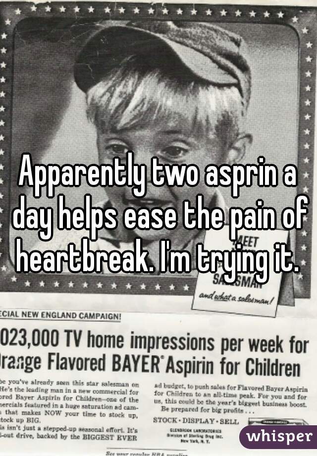 Apparently two asprin a day helps ease the pain of heartbreak. I'm trying it. 