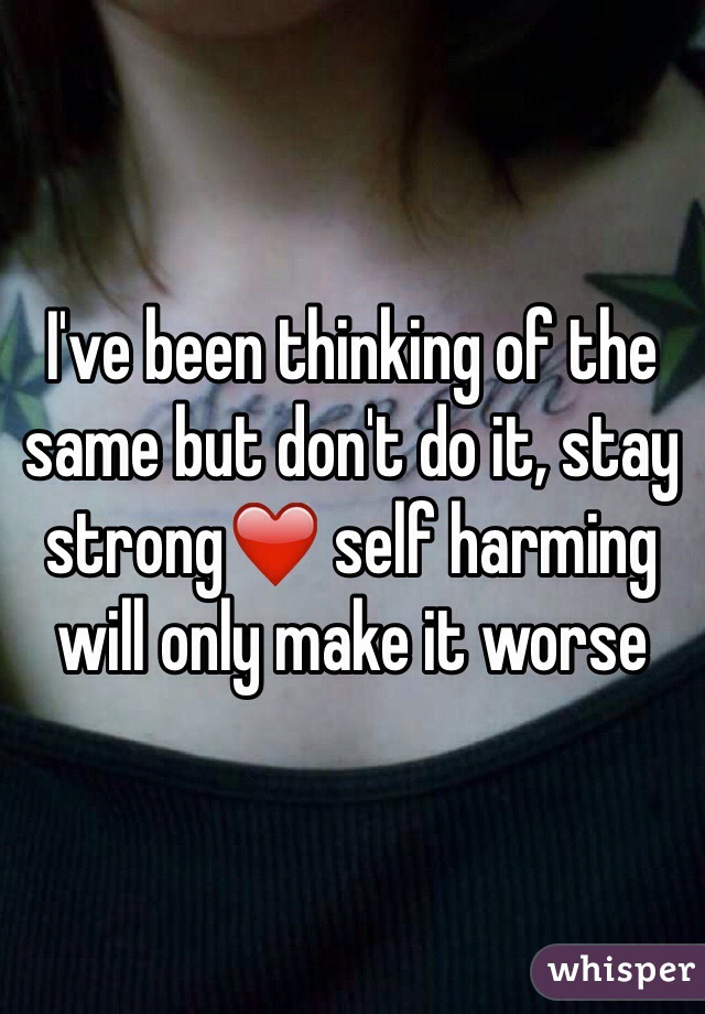 I've been thinking of the same but don't do it, stay strong❤️ self harming will only make it worse