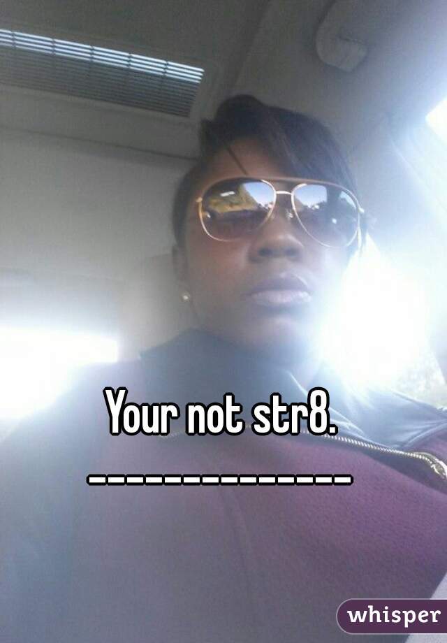 Your not str8. -------------- 