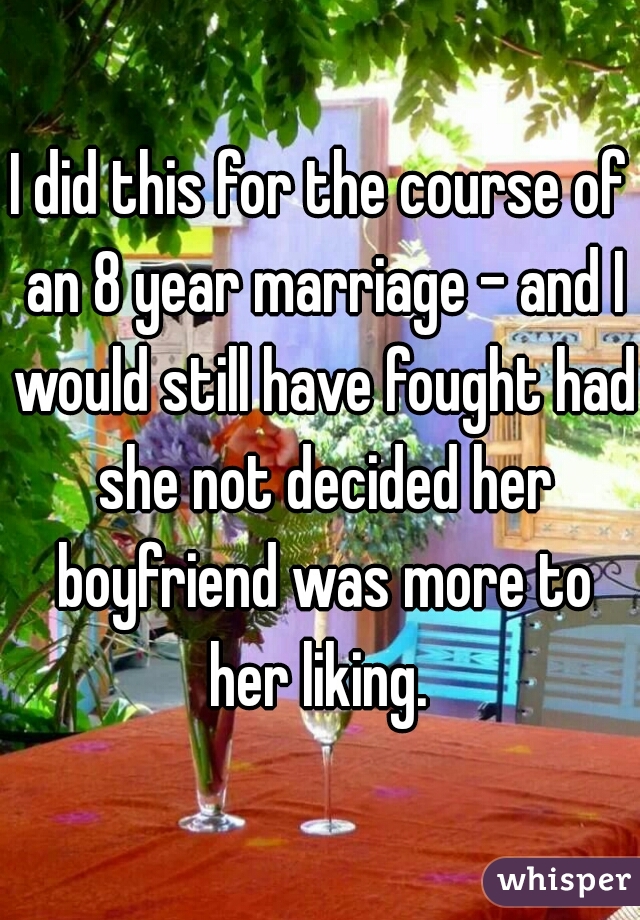 I did this for the course of an 8 year marriage - and I would still have fought had she not decided her boyfriend was more to her liking. 