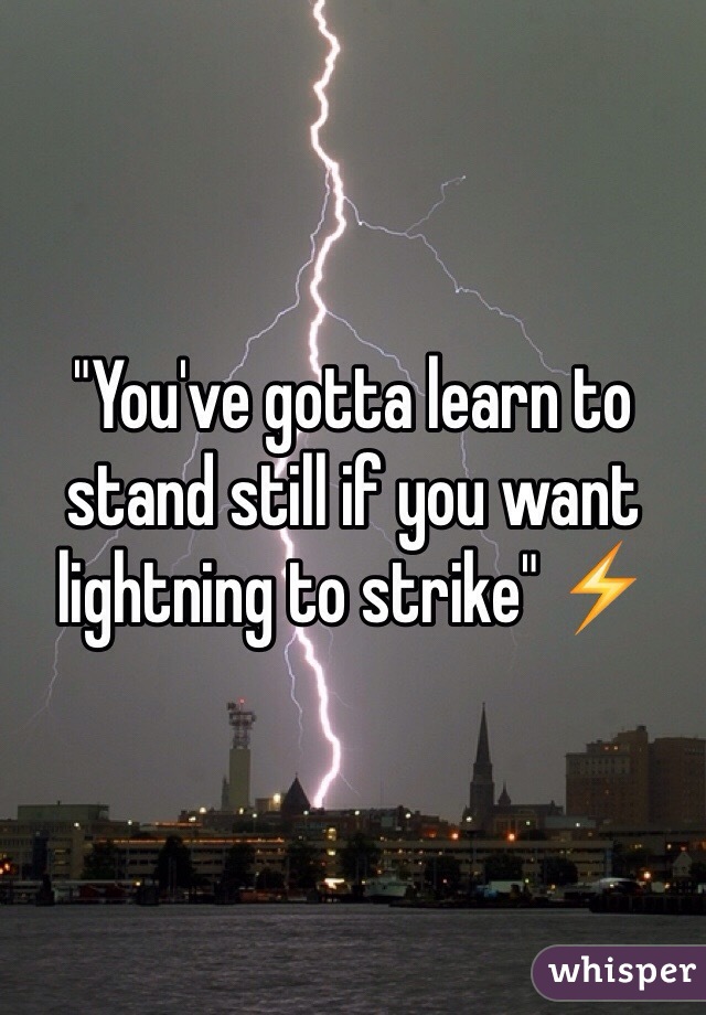 "You've gotta learn to stand still if you want lightning to strike" ⚡️