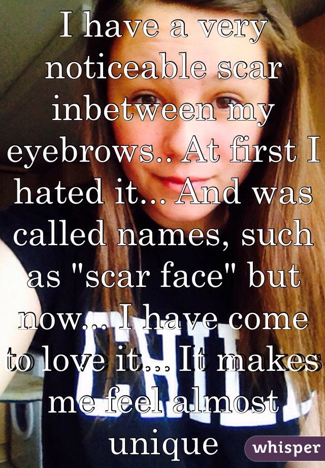 I have a very noticeable scar inbetween my eyebrows.. At first I hated it... And was called names, such as "scar face" but now... I have come to love it... It makes me feel almost unique