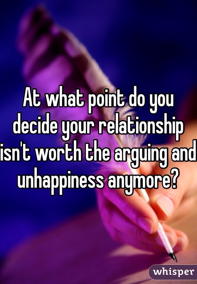 At what point do you decide your relationship isn't worth the arguing and unhappiness anymore?