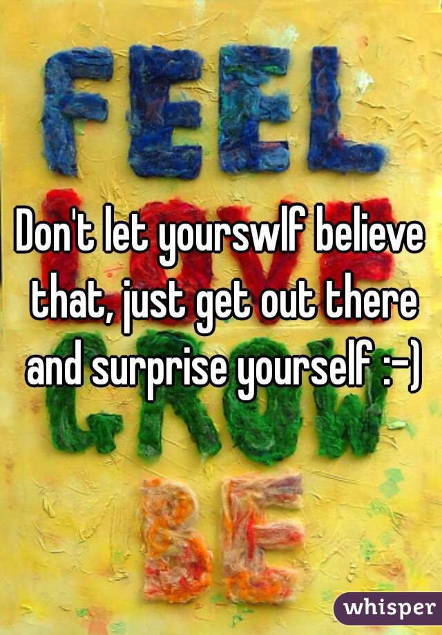 Don't let yourswlf believe that, just get out there and surprise yourself :-)