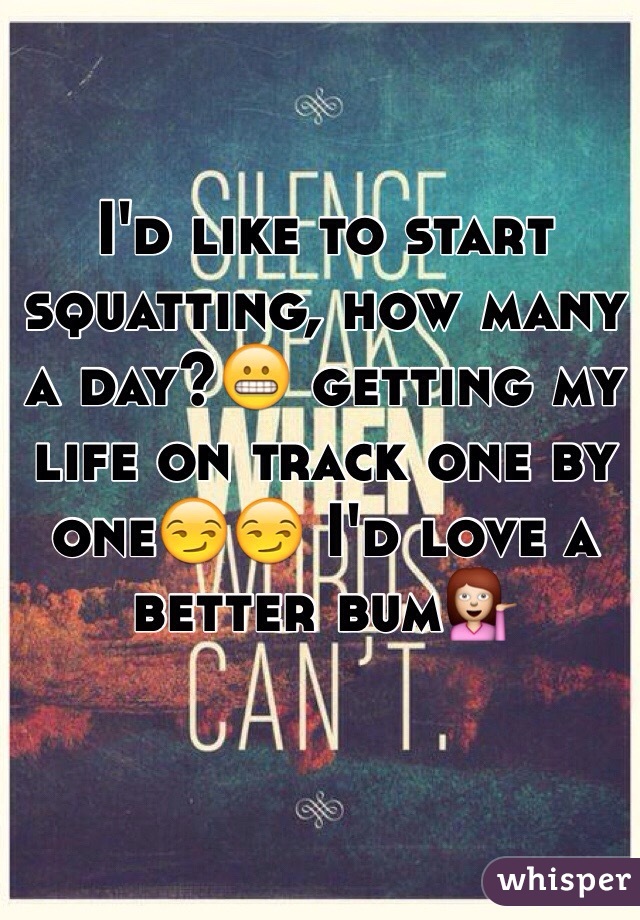 I'd like to start squatting, how many a day?😬 getting my life on track one by one😏😏 I'd love a better bum💁