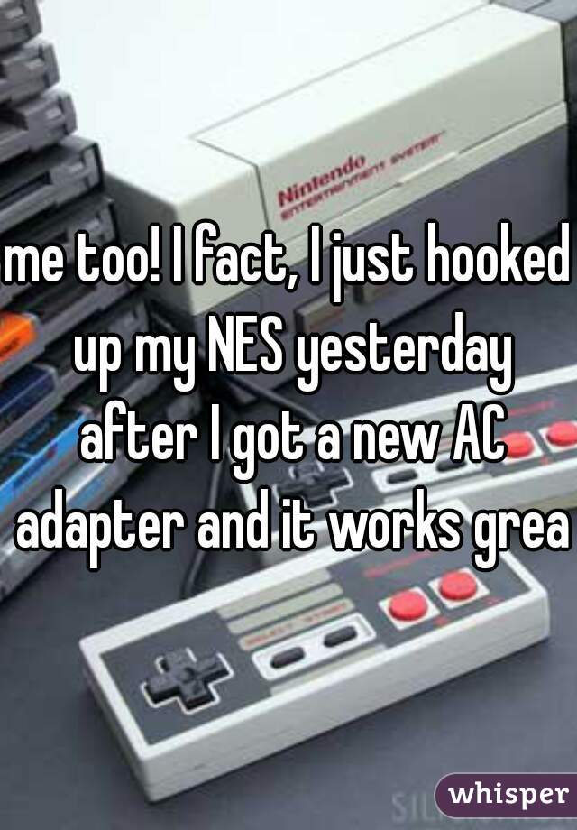 me too! I fact, I just hooked up my NES yesterday after I got a new AC adapter and it works great