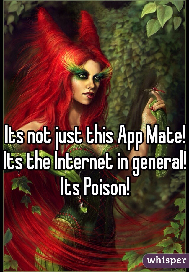 Its not just this App Mate!
Its the Internet in general!
Its Poison!