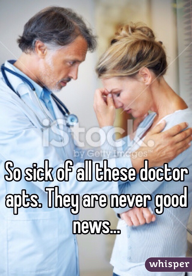 So sick of all these doctor apts. They are never good news... 