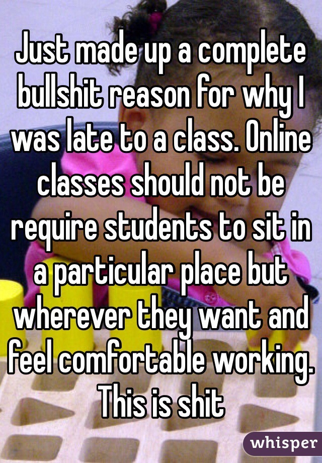 Just made up a complete bullshit reason for why I was late to a class. Online classes should not be require students to sit in a particular place but wherever they want and feel comfortable working. This is shit