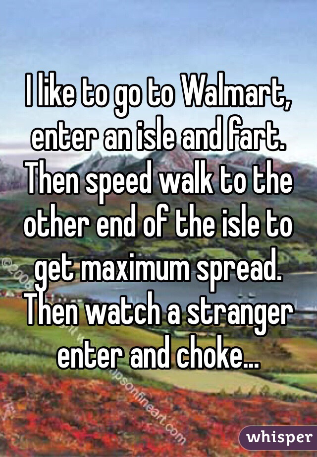 I like to go to Walmart, enter an isle and fart. Then speed walk to the other end of the isle to get maximum spread.
Then watch a stranger enter and choke...