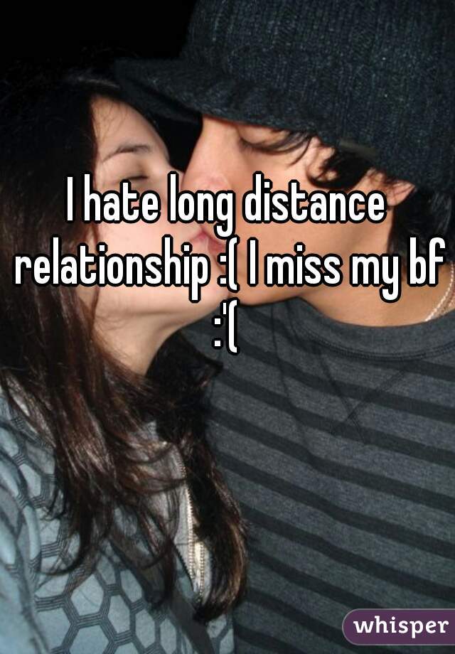 I hate long distance relationship :( I miss my bf :'( 