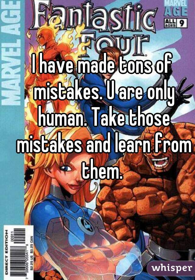 I have made tons of mistakes. U are only human. Take those mistakes and learn from them. 