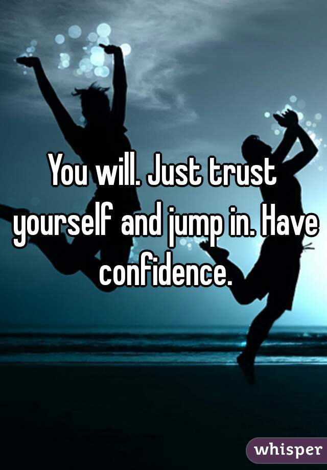 You will. Just trust yourself and jump in. Have confidence.