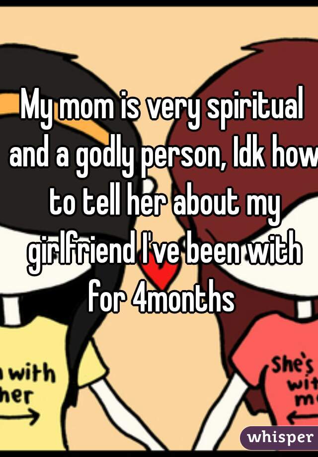 My mom is very spiritual and a godly person, Idk how to tell her about my girlfriend I've been with for 4months 
