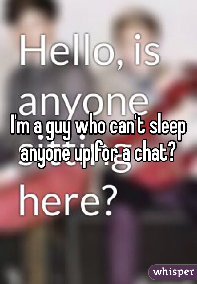 I'm a guy who can't sleep anyone up for a chat?