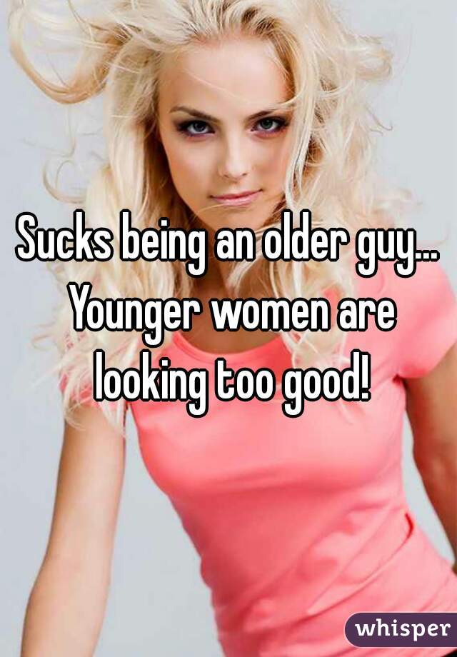 Sucks being an older guy... Younger women are looking too good!