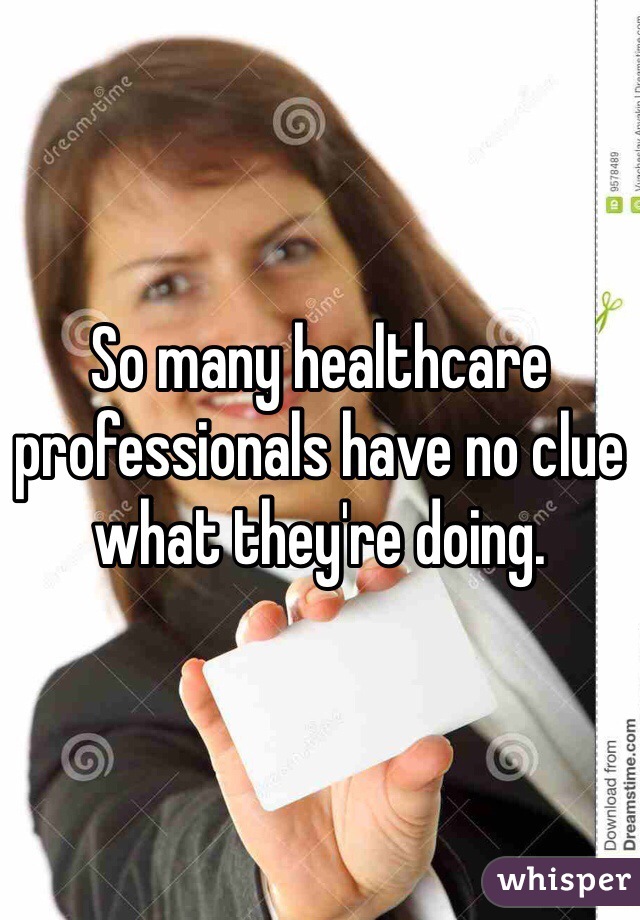 So many healthcare professionals have no clue what they're doing.