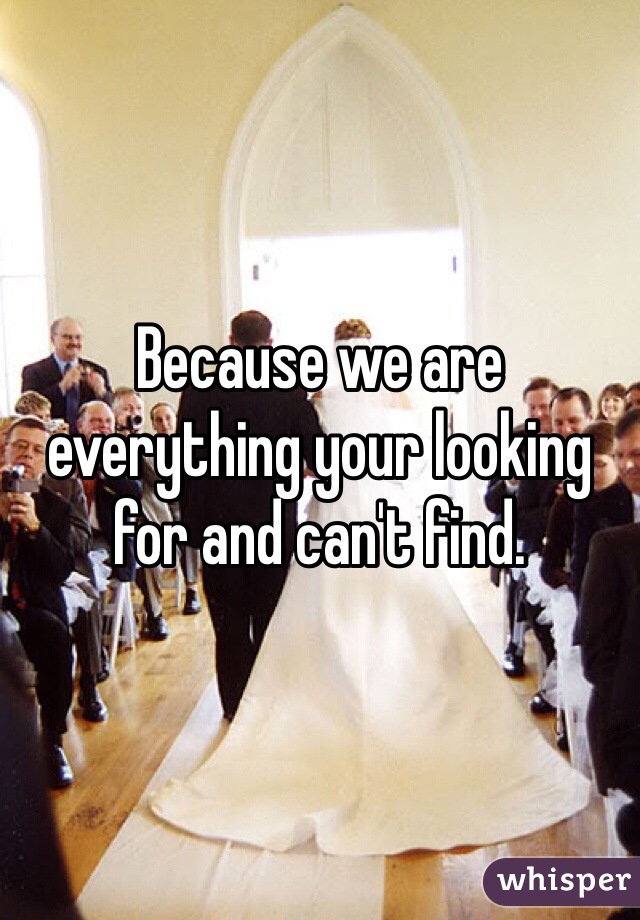 Because we are everything your looking for and can't find. 