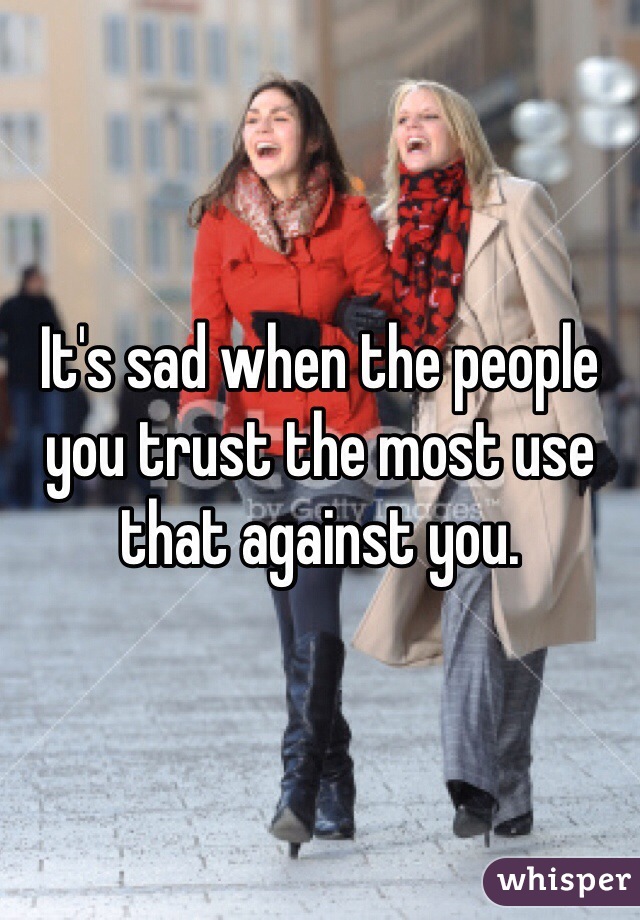 It's sad when the people you trust the most use that against you.