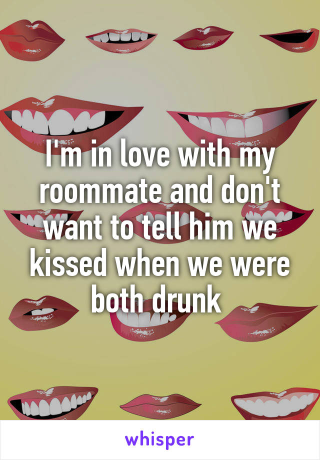 I'm in love with my roommate and don't want to tell him we kissed when we were both drunk 