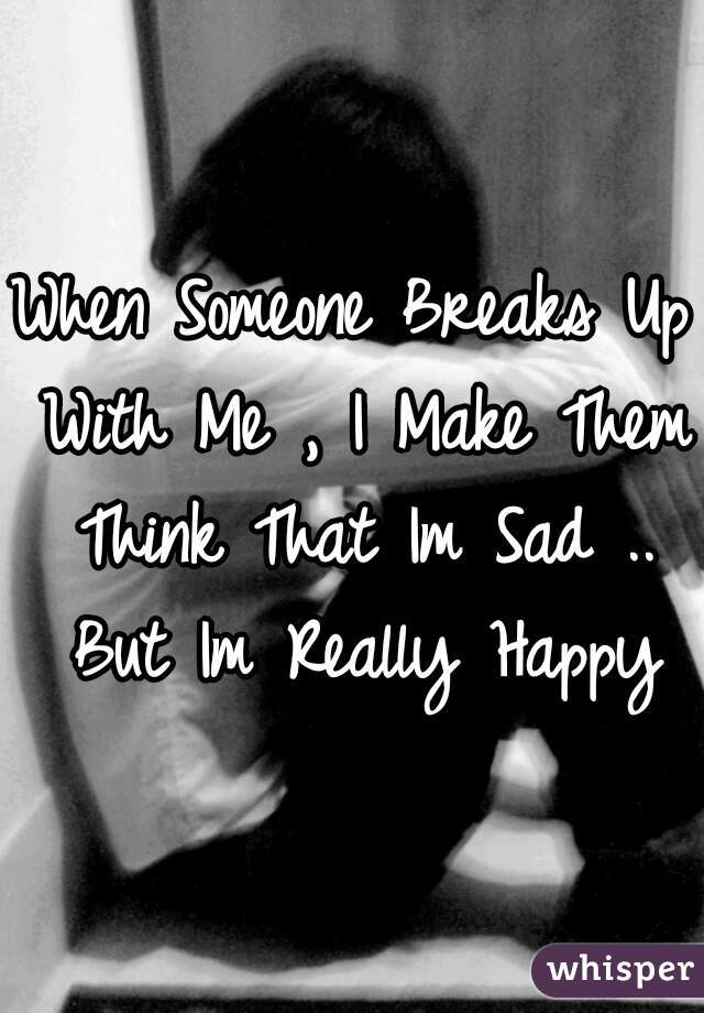 When Someone Breaks Up With Me , I Make Them Think That Im Sad .. But Im Really Happy