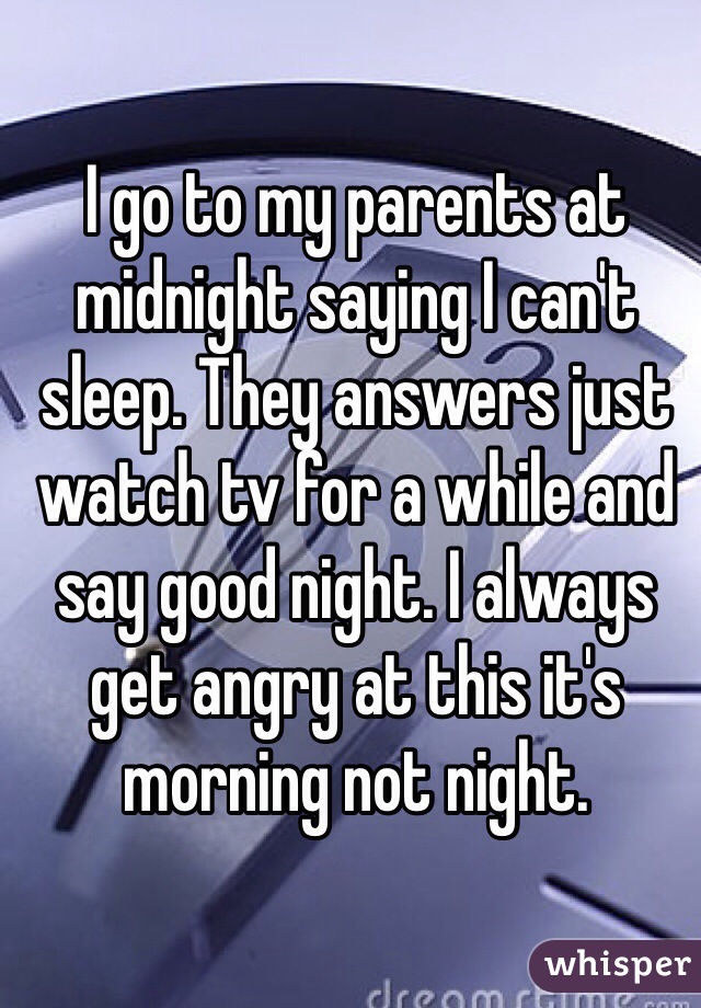 I go to my parents at midnight saying I can't sleep. They answers just watch tv for a while and say good night. I always get angry at this it's morning not night. 
