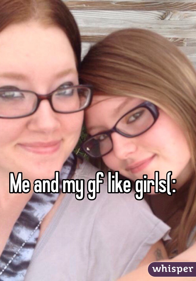 Me and my gf like girls(: