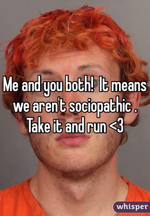 Me and you both!  It means we aren't sociopathic .  Take it and run <3