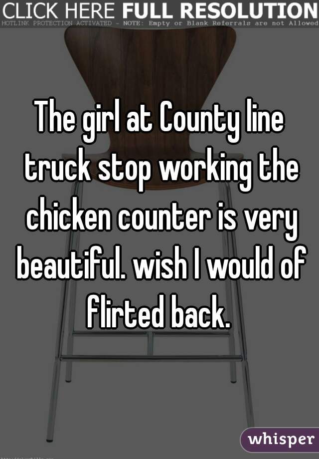 The girl at County line truck stop working the chicken counter is very beautiful. wish I would of flirted back. 