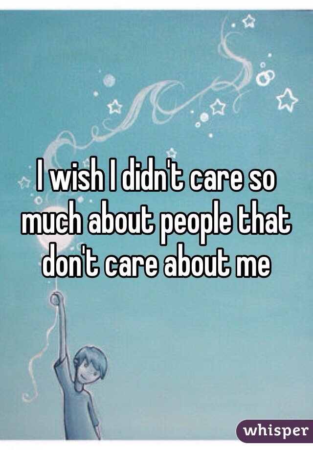 I wish I didn't care so much about people that don't care about me 