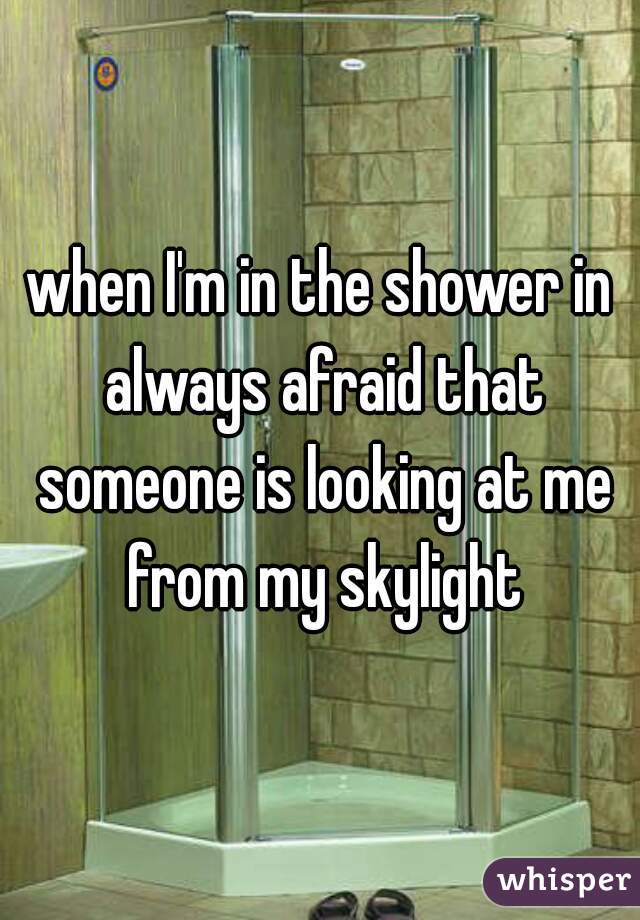 when I'm in the shower in always afraid that someone is looking at me from my skylight