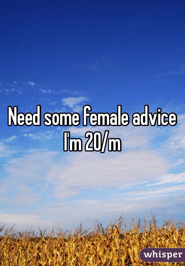 Need some female advice I'm 20/m