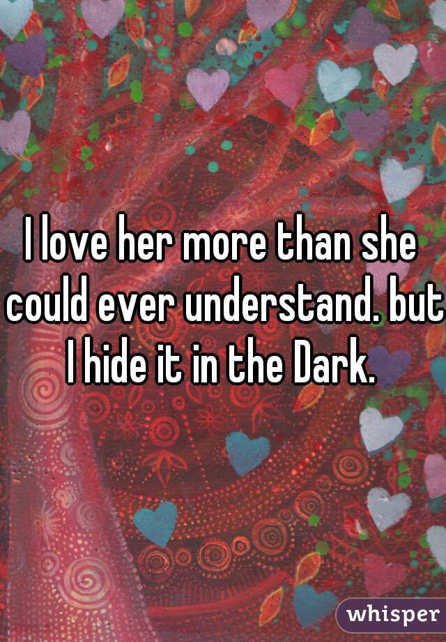 I love her more than she could ever understand. but I hide it in the Dark. 