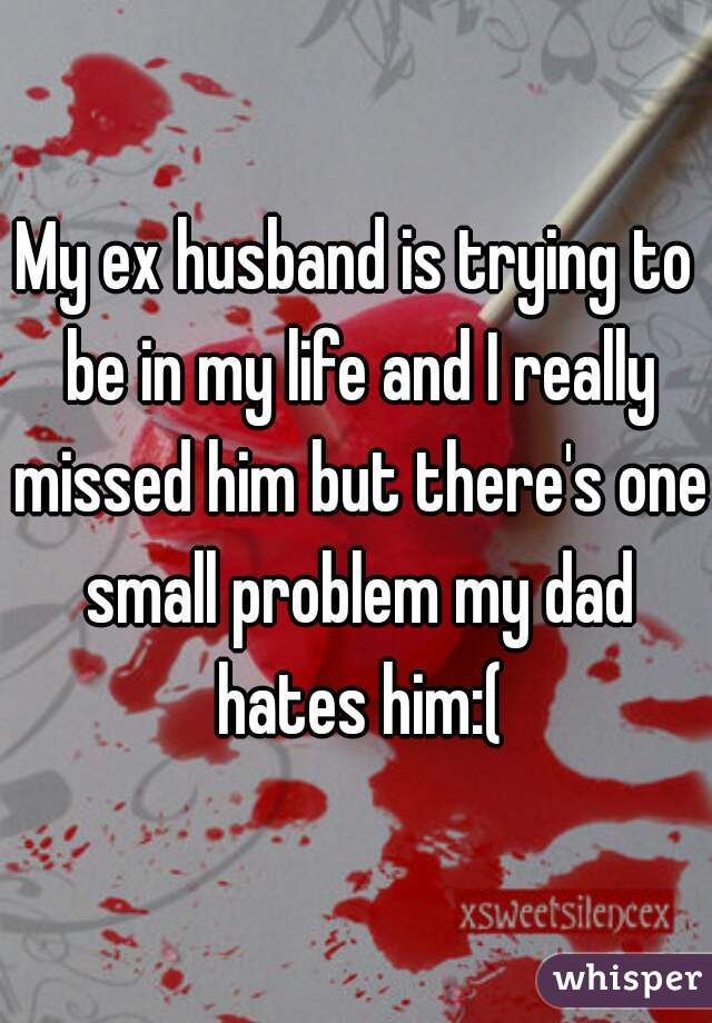 My ex husband is trying to be in my life and I really missed him but there's one small problem my dad hates him:(