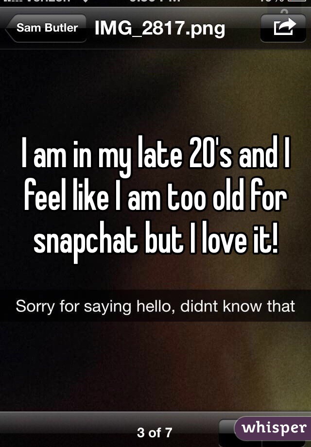 I am in my late 20's and I feel like I am too old for snapchat but I love it!
