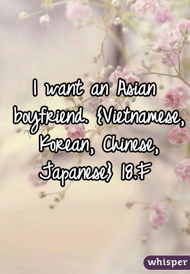 I want an Asian boyfriend. {Vietnamese, Korean, Chinese, Japanese} 18.F 