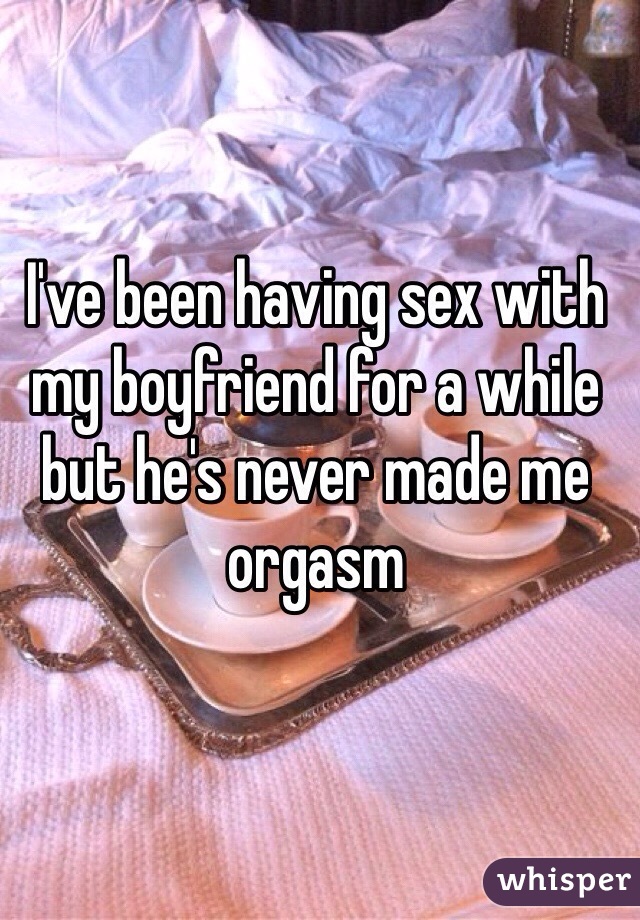 I've been having sex with my boyfriend for a while but he's never made me orgasm 