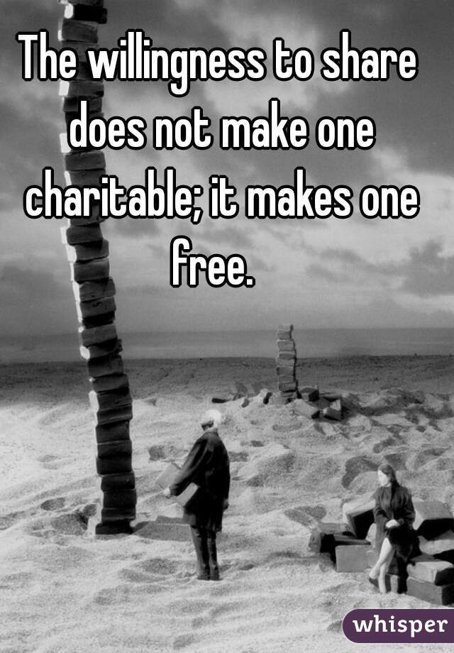 The willingness to share does not make one charitable; it makes one free.  