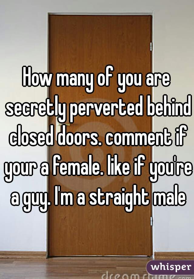 How many of you are secretly perverted behind closed doors. comment if your a female. like if you're a guy. I'm a straight male