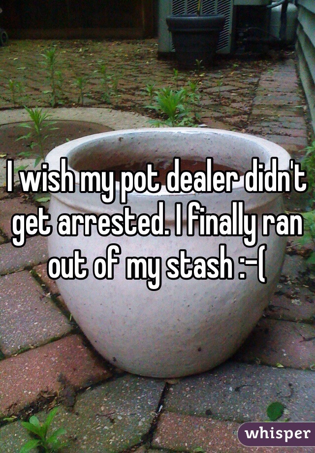 I wish my pot dealer didn't get arrested. I finally ran out of my stash :-(