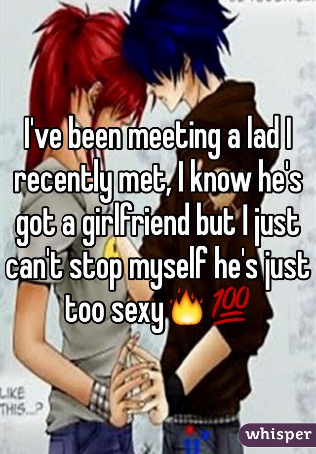 I've been meeting a lad I recently met, I know he's got a girlfriend but I just can't stop myself he's just too sexy🔥💯