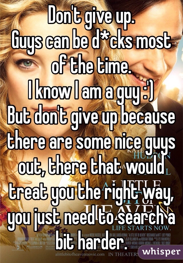 Don't give up.
Guys can be d*cks most of the time.
I know I am a guy :')
But don't give up because there are some nice guys out, there that would treat you the right way, you just need to search a bit harder.