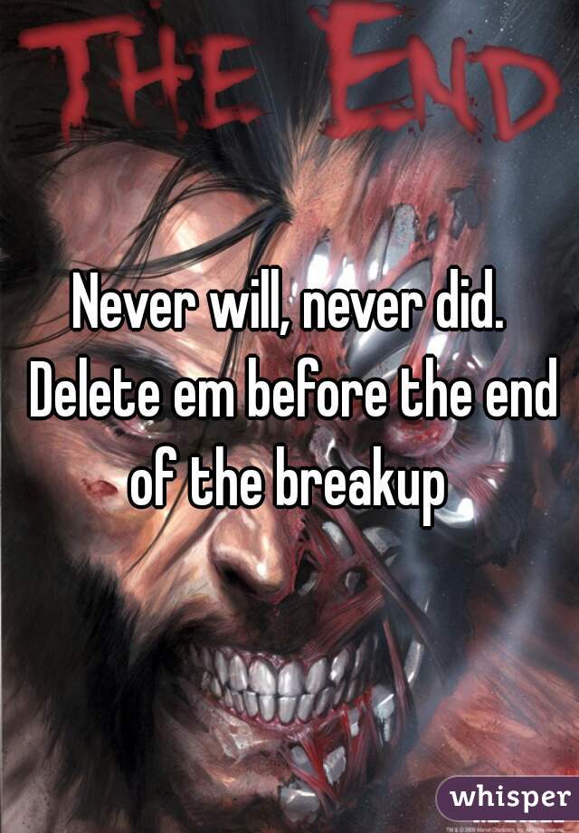 Never will, never did. Delete em before the end of the breakup 