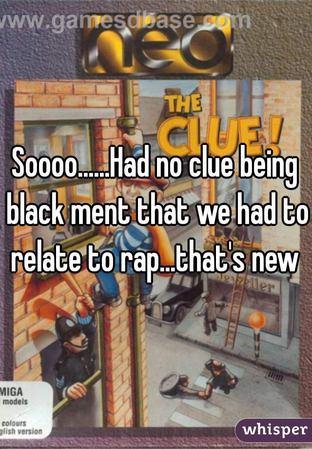Soooo......Had no clue being black ment that we had to relate to rap...that's new 