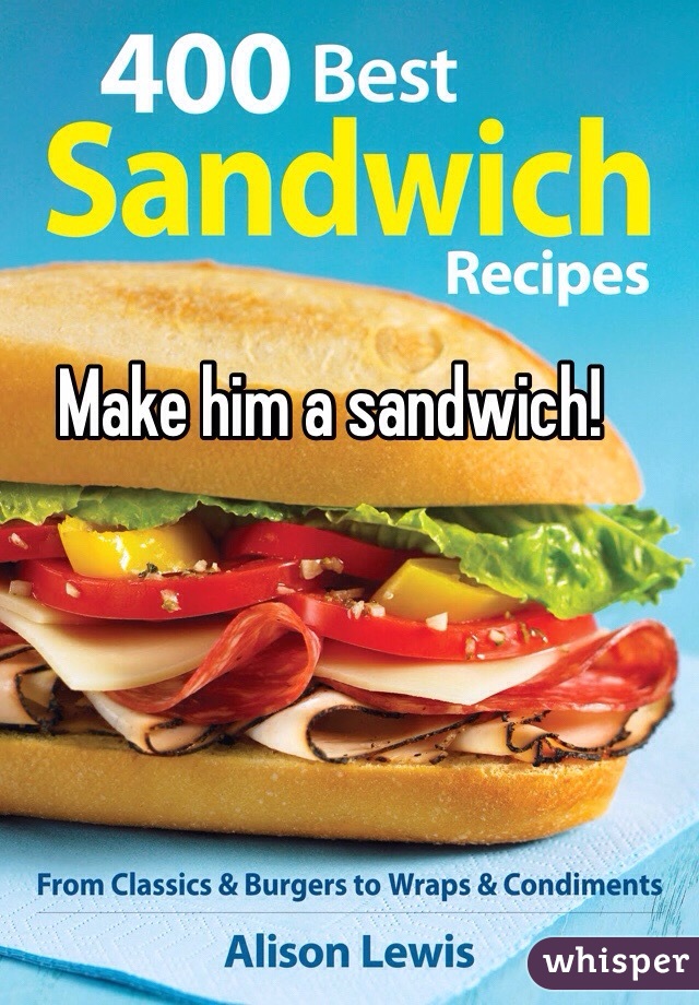Make him a sandwich!