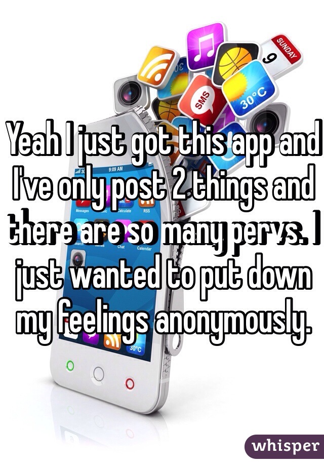 Yeah I just got this app and I've only post 2 things and there are so many pervs. I just wanted to put down my feelings anonymously.